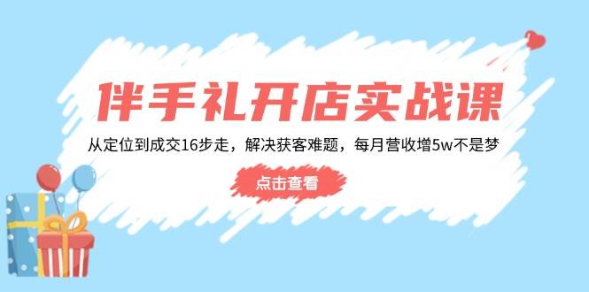 伴手礼开店实战课:从定位到成交16步走,解决获客难题,每月营收增5w+网赚项目-副业赚钱-互联网创业-资源整合百读客