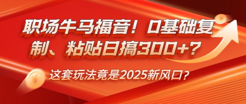 职场牛马福音！0基础复制、粘贴日搞300+？这套玩法竟是2025新风口？网赚项目-副业赚钱-互联网创业-资源整合百读客