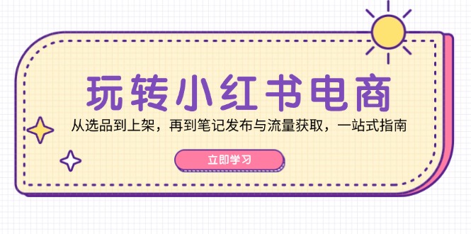 玩转小红书电商:从选品到上架,再到笔记发布与流量获取,一站式指南网赚项目-副业赚钱-互联网创业-资源整合百读客