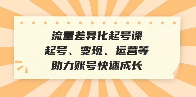 流量差异化起号课：起号、变现、运营等，助力账号快速成长网赚项目-副业赚钱-互联网创业-资源整合百读客