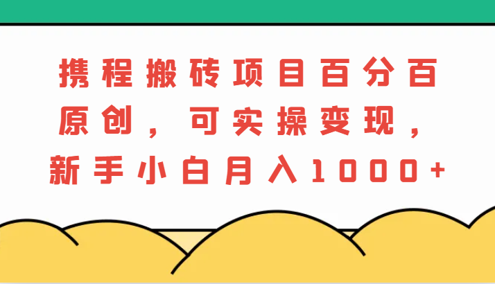 携程搬砖项目，百分百原创，可实操变现，新手小白月入1000+网赚项目-副业赚钱-互联网创业-资源整合百读客