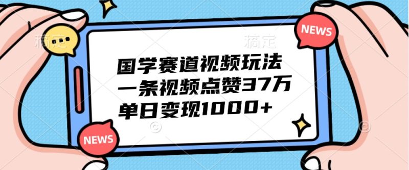 国学赛道视频玩法,一条视频点赞37万,单日变现1000+网赚项目-副业赚钱-互联网创业-资源整合百读客