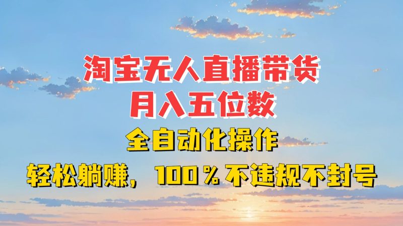 淘宝无人直播带货,月入五位数,全自动化操作,轻松躺赚,100%不违规不封号网赚项目-副业赚钱-互联网创业-资源整合百读客
