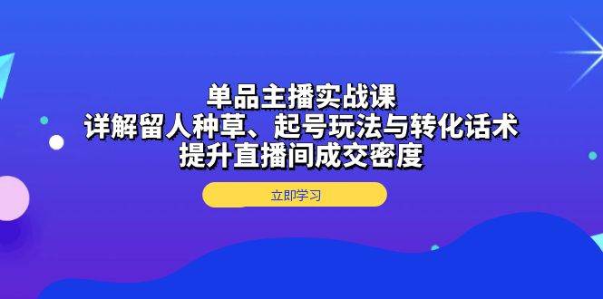 单品主播实战课：详解留人种草、起号玩法与转化话术，提升直播间成交密度网赚项目-副业赚钱-互联网创业-资源整合百读客