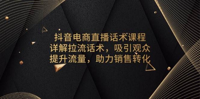 抖音电商直播话术课程，详解拉流话术，吸引观众，提升流量，助力销售转化网赚项目-副业赚钱-互联网创业-资源整合百读客