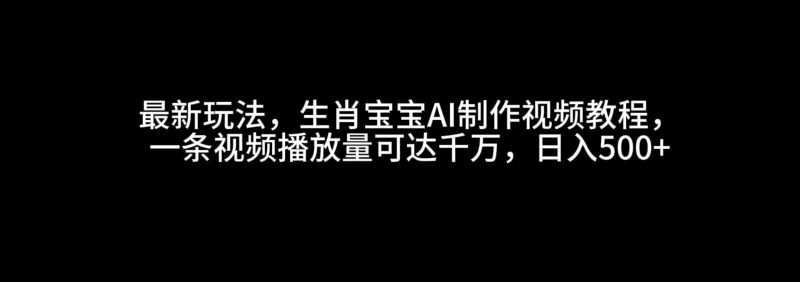 最新玩法,生肖宝宝AI制作视频教程,一条视频播放量可达千万,日入500+网赚项目-副业赚钱-互联网创业-资源整合百读客