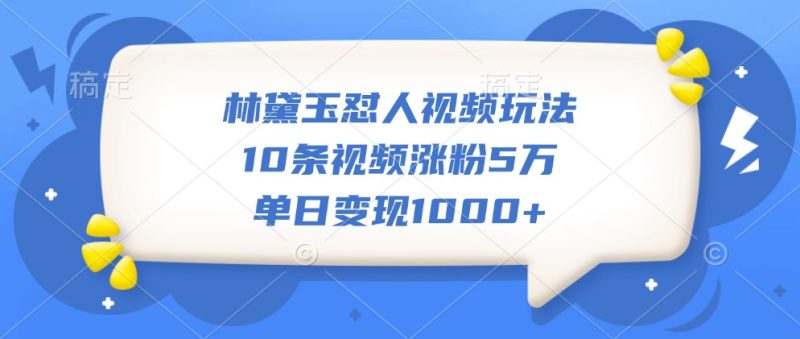 林黛玉怼人视频玩法,10条视频涨粉5万,单日变现1000+网赚项目-副业赚钱-互联网创业-资源整合百读客