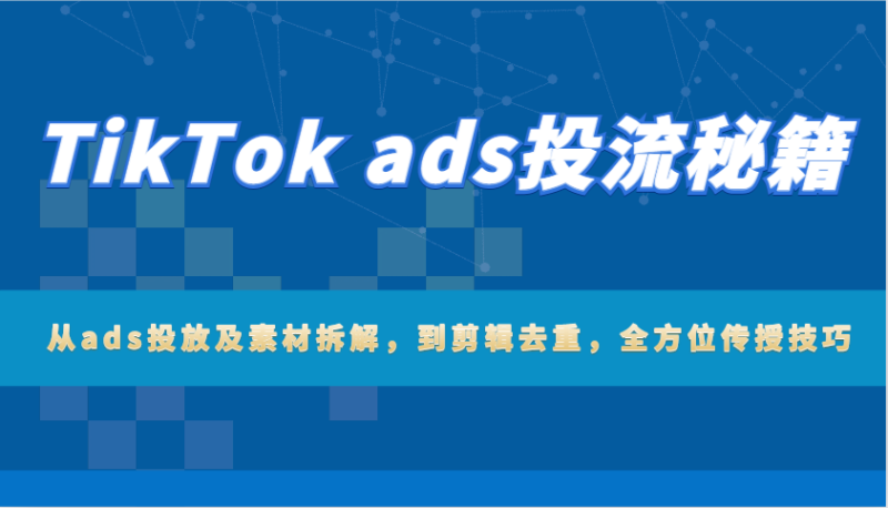 TikTok ads投流秘籍：从ads投放及素材拆解，到剪辑去重，全方位传授技巧网赚项目-副业赚钱-互联网创业-资源整合百读客
