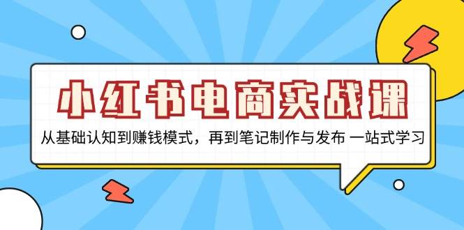 小红书电商实战课,从基础认知到赚钱模式,再到笔记制作与发布 一站式学习网赚项目-副业赚钱-互联网创业-资源整合百读客