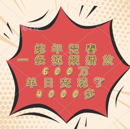 蛇年贺春,一条视频播放600万,单日变现了4000多网赚项目-副业赚钱-互联网创业-资源整合百读客