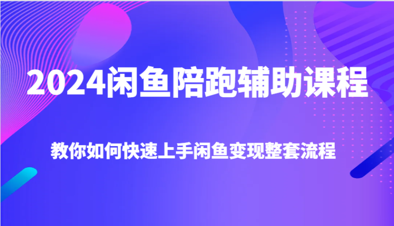 2024闲鱼陪跑辅助课程,教你如何快速上手闲鱼变现整套流程网赚项目-副业赚钱-互联网创业-资源整合百读客
