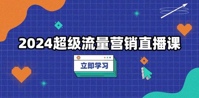 2024超级流量营销直播课,低成本打法,提升流量转化率,案例拆解爆款网赚项目-副业赚钱-互联网创业-资源整合百读客