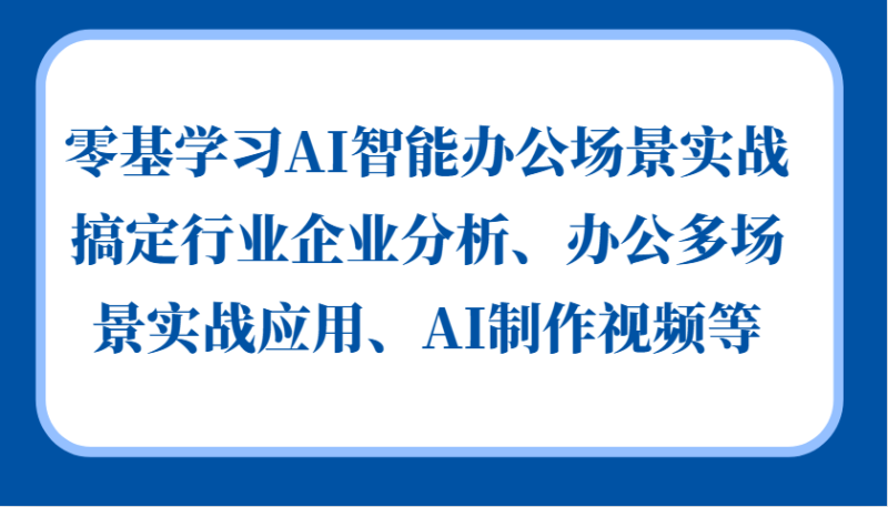 零基学习AI智能办公场景实战,搞定行业企业分析、办公多场景实战应用、AI制作视频等网赚项目-副业赚钱-互联网创业-资源整合百读客