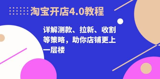淘宝开店4.0教程,详解测款、拉新、收割等策略,助你店铺更上一层楼网赚项目-副业赚钱-互联网创业-资源整合百读客