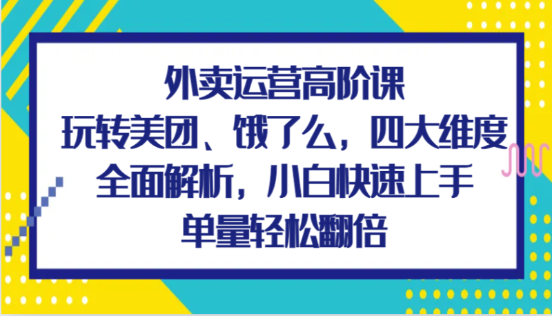 外卖运营高阶课,玩转美团、饿了么,四大维度全面解析,小白快速上手,单量轻松翻倍网赚项目-副业赚钱-互联网创业-资源整合百读客