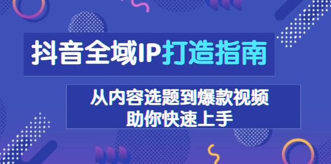 抖音全域IP打造指南,从内容选题到爆款视频,助你快速上手网赚项目-副业赚钱-互联网创业-资源整合百读客