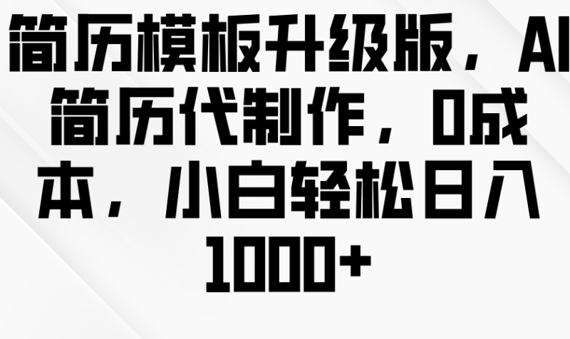 简历模板升级版,AI简历代制作,0成本,小白轻松日入1000+网赚项目-副业赚钱-互联网创业-资源整合百读客