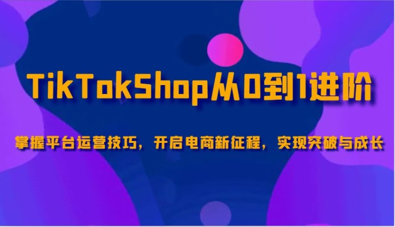 TikTokShop从0到1进阶，掌握平台运营技巧，开启电商新征程，实现突破与成长网赚项目-副业赚钱-互联网创业-资源整合百读客