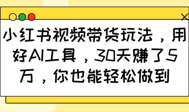 小红书视频带货玩法,用好AI工具,30天赚了5万,你也能轻松做到网赚项目-副业赚钱-互联网创业-资源整合百读客