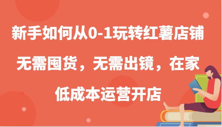 新手如何从0-1玩转红薯店铺,无需囤货,无需出镜,在家低成本运营开店网赚项目-副业赚钱-互联网创业-资源整合百读客