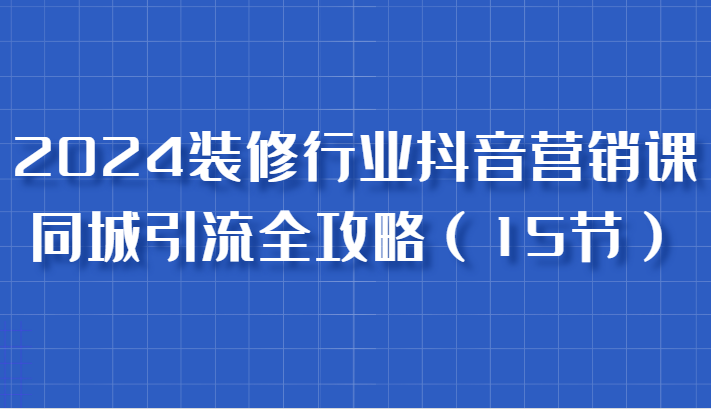2024装修行业抖音营销课,同城引流全攻略,跟实战家学获客,成为数据驱动的营销专家网赚项目-副业赚钱-互联网创业-资源整合百读客