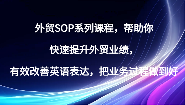 外贸SOP系列课程,帮助你快速提升外贸业绩,有效改善英语表达,把业务过程做到好网赚项目-副业赚钱-互联网创业-资源整合百读客