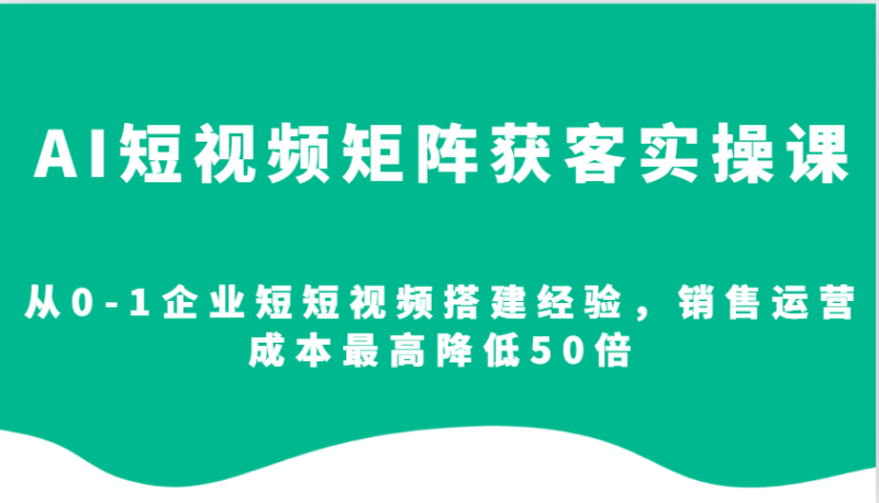 AI短视频矩阵获客实操课，从0-1企业短短视频搭建经验，销售运营成本最高降低50倍网赚项目-副业赚钱-互联网创业-资源整合百读客