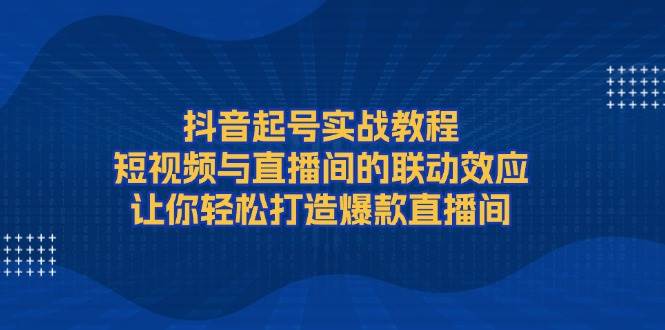 抖音起号实战教程，短视频与直播间的联动效应，让你轻松打造爆款直播间网赚项目-副业赚钱-互联网创业-资源整合百读客