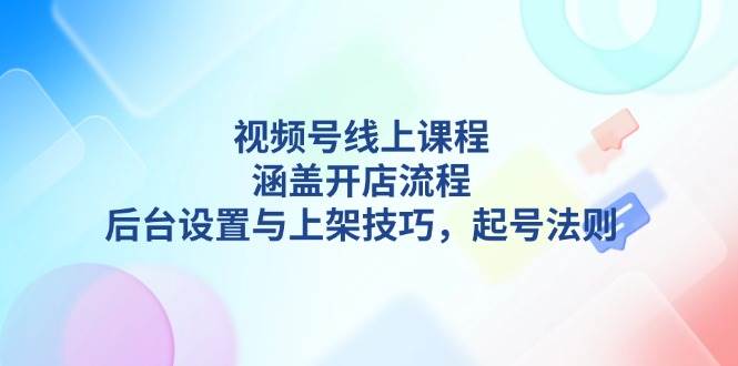 视频号线上课程详解,涵盖开店流程,后台设置与上架技巧,起号法则网赚项目-副业赚钱-互联网创业-资源整合百读客