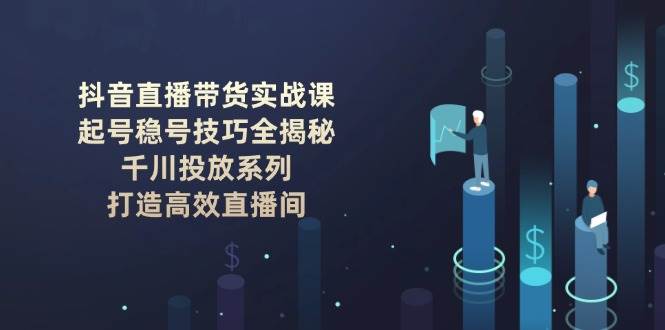 抖音直播带货实战课：起号稳号技巧全揭秘, 千川投放系列, 打造高效直播间网赚项目-副业赚钱-互联网创业-资源整合百读客
