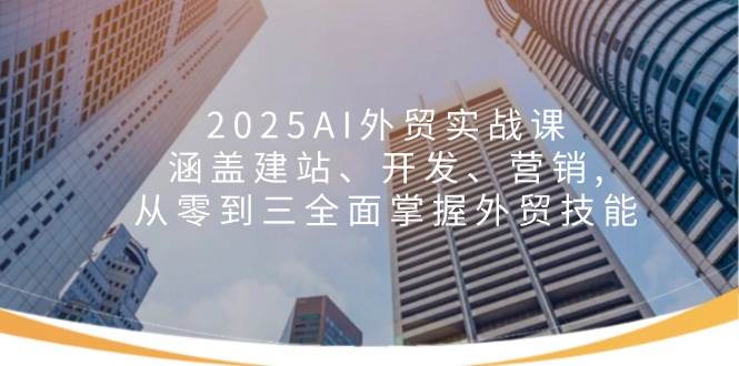 2025AI外贸实战课:涵盖建站、开发、营销, 从零到三全面掌握外贸技能网赚项目-副业赚钱-互联网创业-资源整合百读客