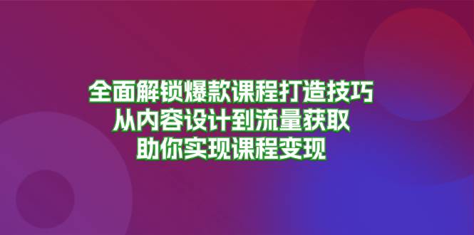 全面解锁爆款课程打造技巧,从内容设计到流量获取,助你实现课程变现网赚项目-副业赚钱-互联网创业-资源整合百读客