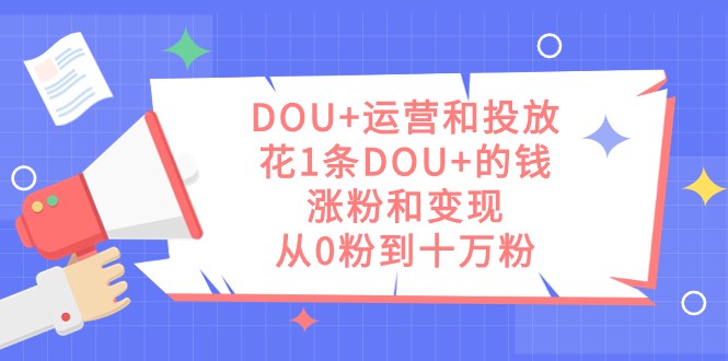 DOU+运营和投放，花1条DOU+的钱，涨粉和变现，从0粉到十万粉网赚项目-副业赚钱-互联网创业-资源整合百读客