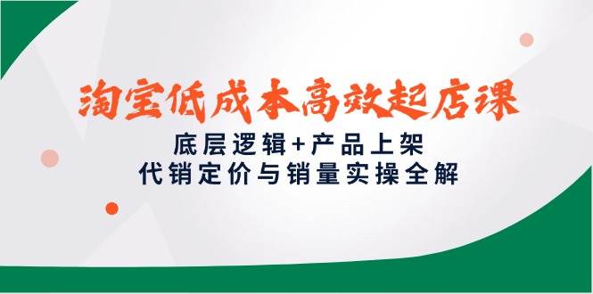 淘宝低成本高效起店课，底层逻辑+产品上架，代销定价与销量实操全解网赚项目-副业赚钱-互联网创业-资源整合百读客
