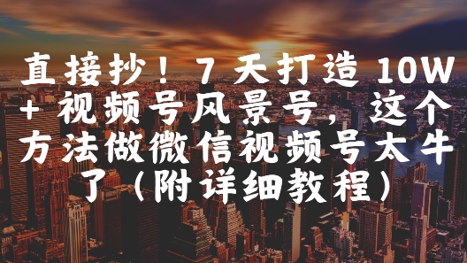 直接抄!7 天打造 10W + 视频号风景号,这个方法做微信视频号太牛了(附详细教程)网赚项目-副业赚钱-互联网创业-资源整合百读客