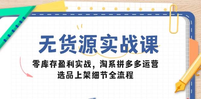 无货源实战课:零库存盈利实战,淘系拼多多运营,选品上架细节全流程网赚项目-副业赚钱-互联网创业-资源整合百读客
