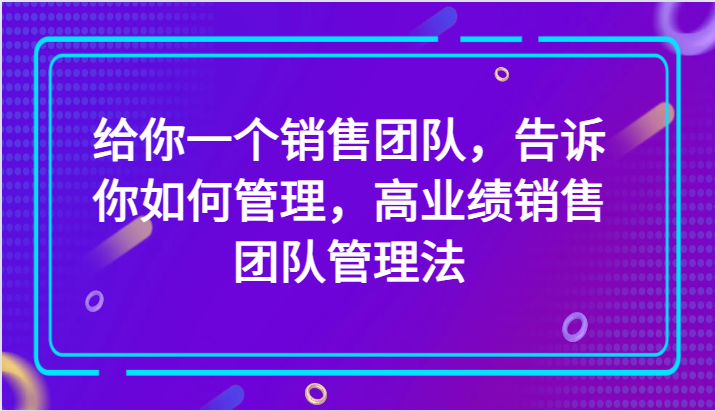 给你一个销售团队,告诉你如何管理,高业绩销售团队管理法(89节课)网赚项目-副业赚钱-互联网创业-资源整合百读客