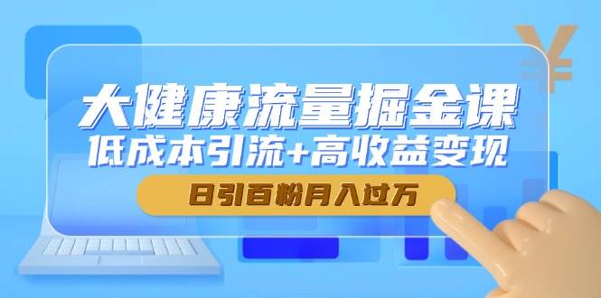 大健康流量掘金课，低成本引流+高收益变现，日引百粉月入过万网赚项目-副业赚钱-互联网创业-资源整合百读客