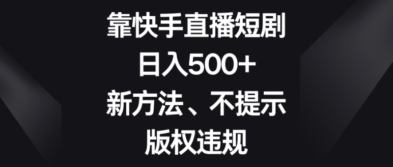 靠快手直播短剧，日入500+，新方法、不提示版权违规网赚项目-副业赚钱-互联网创业-资源整合百读客