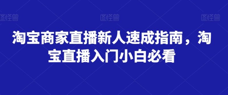 淘宝商家直播新人速成指南,淘宝直播入门小白必看网赚项目-副业赚钱-互联网创业-资源整合百读客