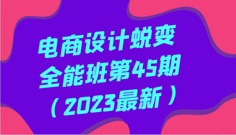 电商设计蜕变全能班第45期(2023最新)全方面提升,系统性学习电商设计网赚项目-副业赚钱-互联网创业-资源整合百读客