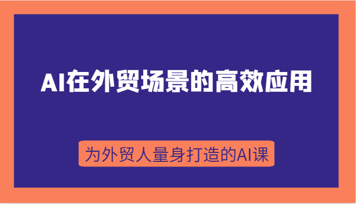 AI在外贸场景的高效应用，从入门到进阶，从B端应用到C端应用，为外贸人量身打造的AI课网赚项目-副业赚钱-互联网创业-资源整合百读客