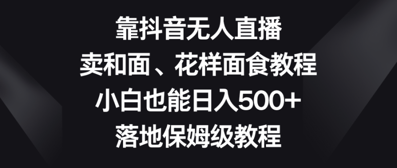 靠抖音无人直播,卖和面、花样面试教程,小白也能日入500+,落地保姆级教程网赚项目-副业赚钱-互联网创业-资源整合百读客