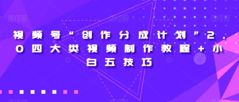 视频号“创作分成计划”2.0四大类视频制作教程+小白五技巧【揭秘】网赚项目-副业赚钱-互联网创业-资源整合百读客