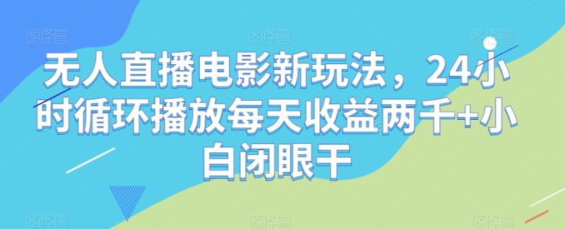 无人直播电影新玩法，24小时循环播放每天收益两千+小白闭眼干【揭秘】网赚项目-副业赚钱-互联网创业-资源整合百读客
