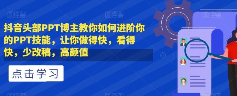 抖音头部PPT博主教你如何进阶你的PPT技能，让你做得快，看得快，少改稿，高颜值网赚项目-副业赚钱-互联网创业-资源整合百读客
