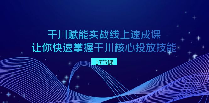 千川赋能实战线上速成课，让你快速掌握干川核心投放技能网赚项目-副业赚钱-互联网创业-资源整合百读客