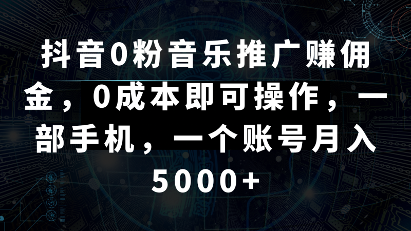 抖音0粉音乐推广赚佣金，0成本即可操作，一部手机，一个账号月入5000+网赚项目-副业赚钱-互联网创业-资源整合百读客
