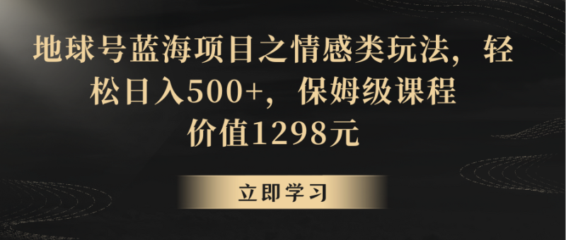 地球号蓝海项目之情感类玩法，轻松日入500+，保姆级教程网赚项目-副业赚钱-互联网创业-资源整合百读客