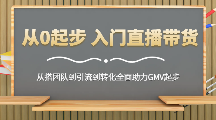 从0起步 入门直播带货 从搭团队到引流到转化全面助力GMV起步网赚项目-副业赚钱-互联网创业-资源整合百读客